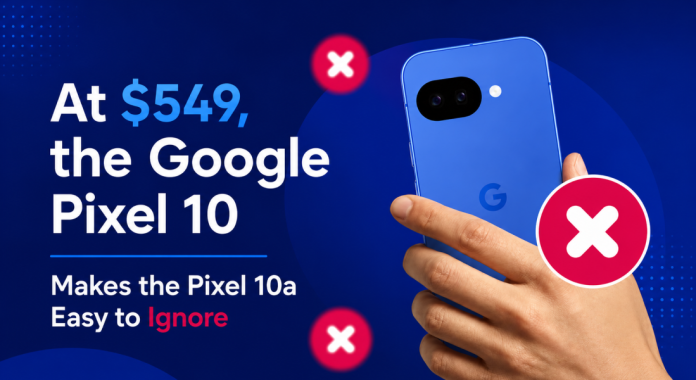 Why the Google Pixel 10 at $549 Makes the Pixel 10a Easy to Ignore